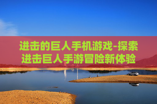 进击的巨人手机游戏-探索进击巨人手游冒险新体验