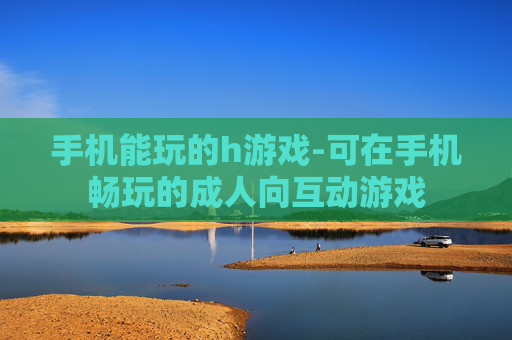 手机能玩的h游戏-可在手机畅玩的成人向互动游戏