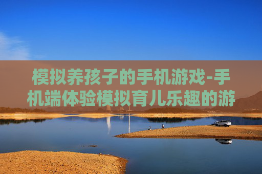模拟养孩子的手机游戏-手机端体验模拟育儿乐趣的游戏