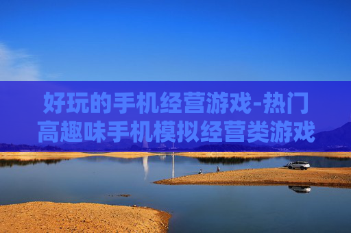 好玩的手机经营游戏-热门高趣味手机模拟经营类游戏推荐