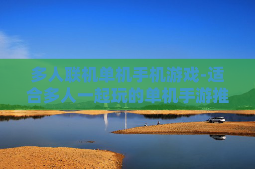 多人联机单机手机游戏-适合多人一起玩的单机手游推荐