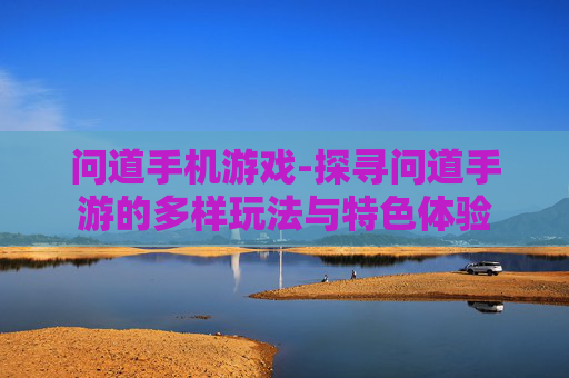 问道手机游戏-探寻问道手游的多样玩法与特色体验