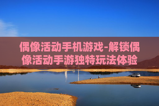 偶像活动手机游戏-解锁偶像活动手游独特玩法体验