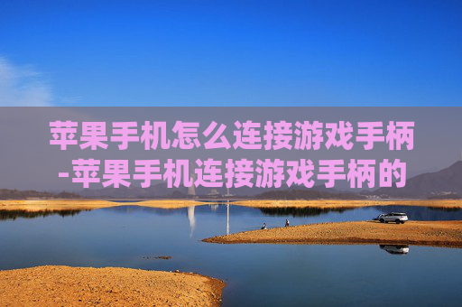 苹果手机怎么连接游戏手柄-苹果手机连接游戏手柄的实用操作方法