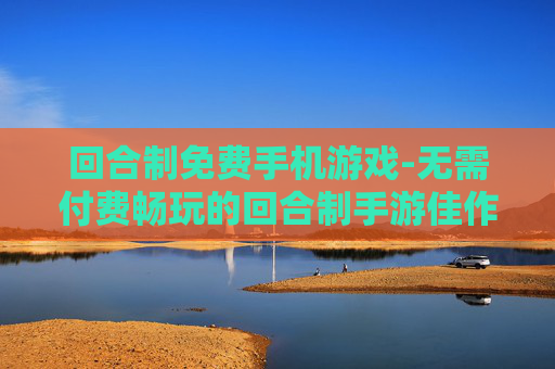 回合制免费手机游戏-无需付费畅玩的回合制手游佳作
