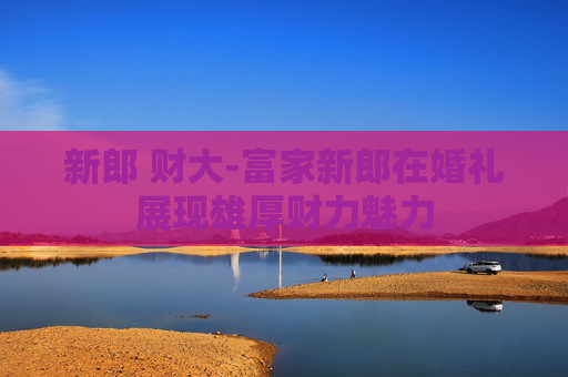 新郎 财大-富家新郎在婚礼展现雄厚财力魅力