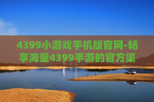 4399小游戏手机版官网-畅享海量4399手游的官方渠道入口 4399小游戏手机版官网-畅享海量4399手游的官方渠道入口