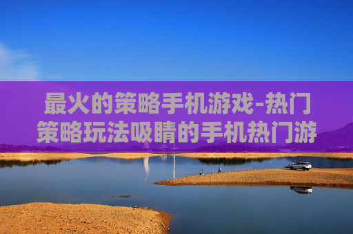 最火的策略手机游戏-热门策略玩法吸睛的手机热门游戏