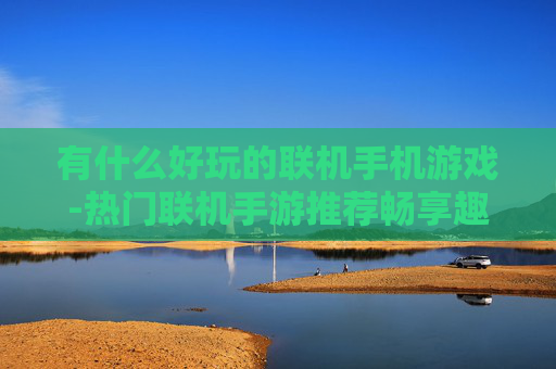 有什么好玩的联机手机游戏-热门联机手游推荐畅享趣味互动体验
