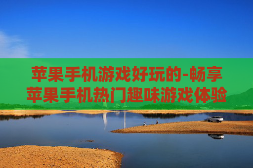 苹果手机游戏好玩的-畅享苹果手机热门趣味游戏体验