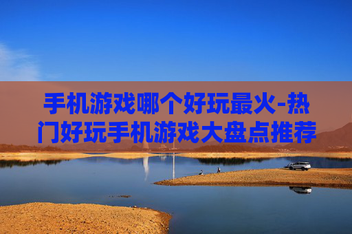 手机游戏哪个好玩最火-热门好玩手机游戏大盘点推荐
