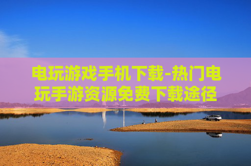 电玩游戏手机下载-热门电玩手游资源免费下载途径