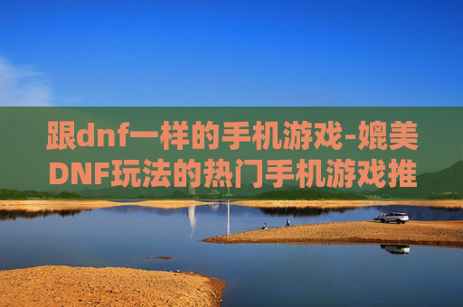 跟dnf一样的手机游戏-媲美DNF玩法的热门手机游戏推荐