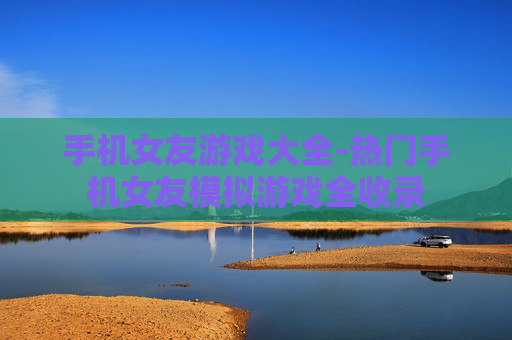 手机女友游戏大全-热门手机女友模拟游戏全收录