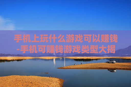 手机上玩什么游戏可以赚钱-手机可赚钱游戏类型大揭秘