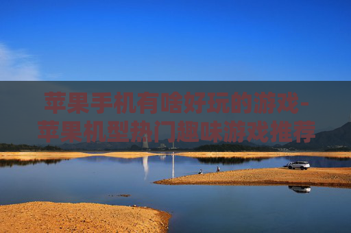 苹果手机有啥好玩的游戏-苹果机型热门趣味游戏推荐