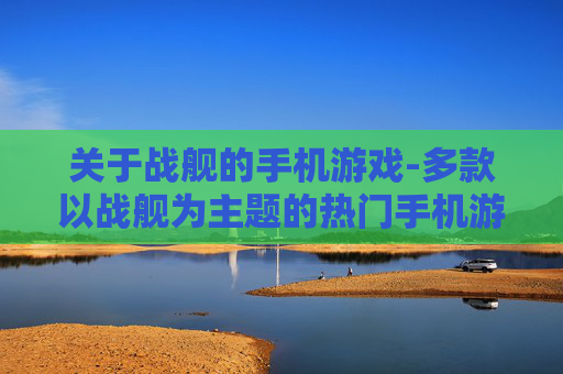 关于战舰的手机游戏-多款以战舰为主题的热门手机游戏选择