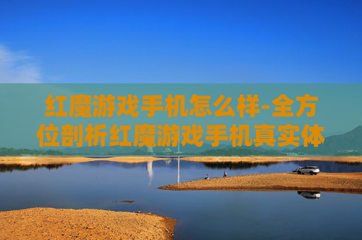红魔游戏手机怎么样-全方位剖析红魔游戏手机真实体验