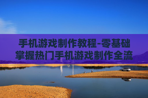 手机游戏制作教程-零基础掌握热门手机游戏制作全流程