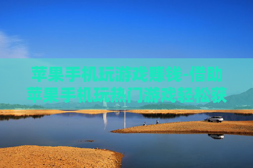 苹果手机玩游戏赚钱-借助苹果手机玩热门游戏轻松获利