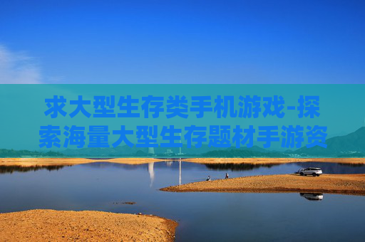 求大型生存类手机游戏-探索海量大型生存题材手游资源
