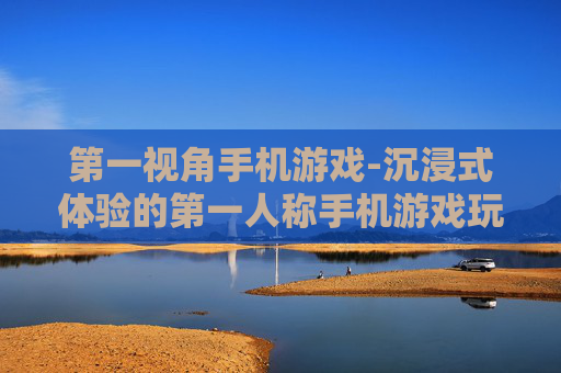 第一视角手机游戏-沉浸式体验的第一人称手机游戏玩法
