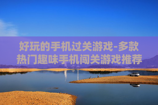好玩的手机过关游戏-多款热门趣味手机闯关游戏推荐