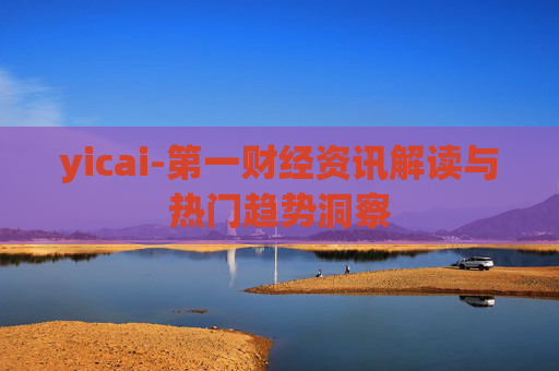 yicai-第一财经资讯解读与热门趋势洞察