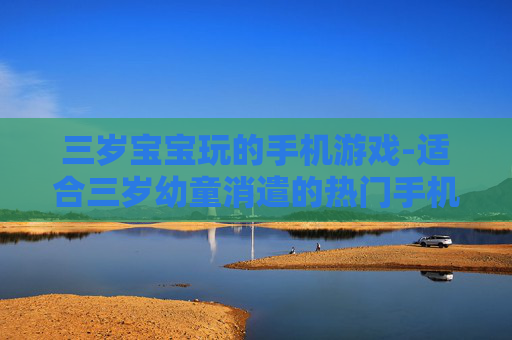 三岁宝宝玩的手机游戏-适合三岁幼童消遣的热门手机游戏
