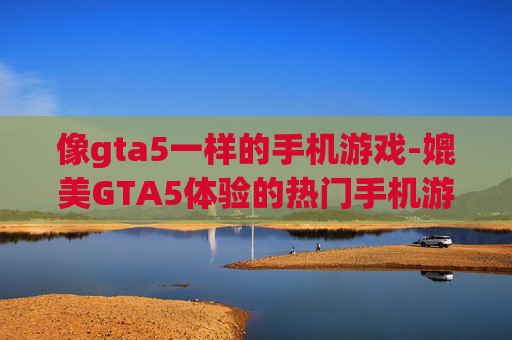 像gta5一样的手机游戏-媲美GTA5体验的热门手机游戏推荐