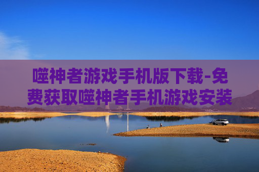 噬神者游戏手机版下载-免费获取噬神者手机游戏安装资源