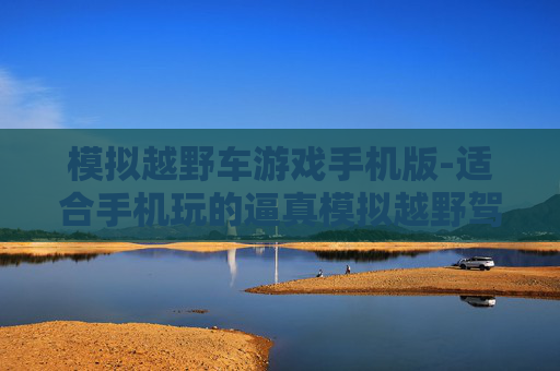 模拟越野车游戏手机版-适合手机玩的逼真模拟越野驾驶游戏