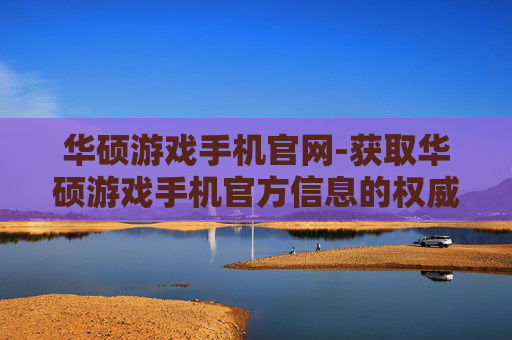 华硕游戏手机官网-获取华硕游戏手机官方信息的权威平台