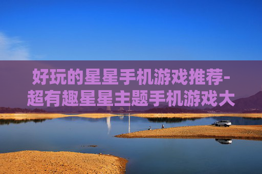 好玩的星星手机游戏推荐-超有趣星星主题手机游戏大盘点