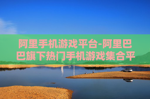 阿里手机游戏平台-阿里巴巴旗下热门手机游戏集合平台