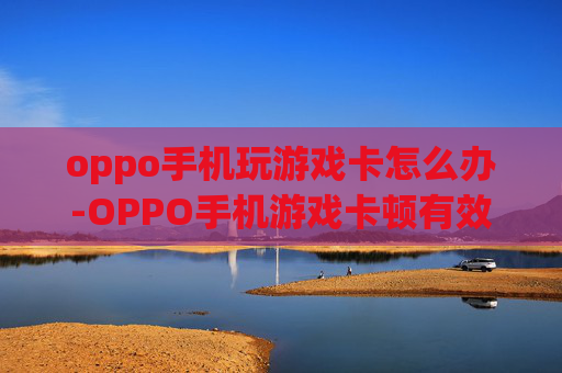 oppo手机玩游戏卡怎么办-OPPO手机游戏卡顿有效解决办法
