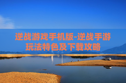 逆战游戏手机版-逆战手游玩法特色及下载攻略