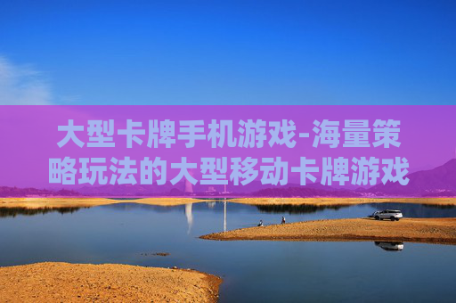 大型卡牌手机游戏-海量策略玩法的大型移动卡牌游戏体验