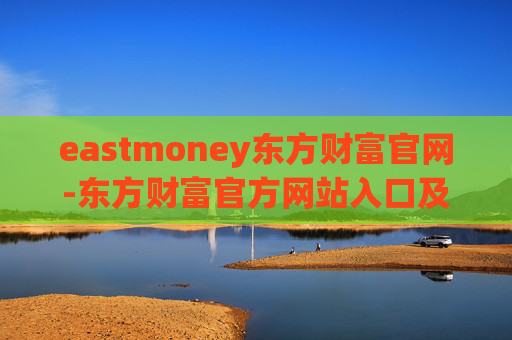 eastmoney东方财富官网-东方财富官方网站入口及使用指南