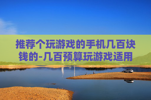 推荐个玩游戏的手机几百块钱的-几百预算玩游戏适用的高性价比手机
