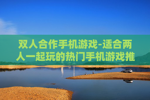 双人合作手机游戏-适合两人一起玩的热门手机游戏推荐