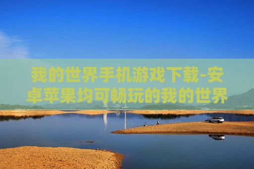 我的世界手机游戏下载-安卓苹果均可畅玩的我的世界手游获取途径