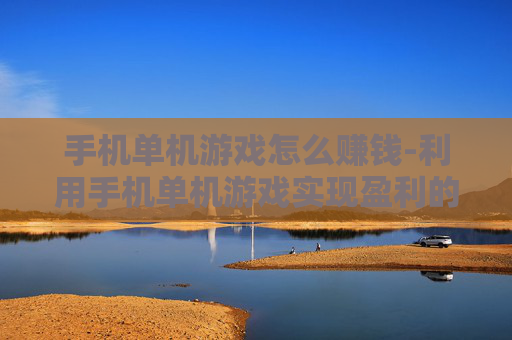 手机单机游戏怎么赚钱-利用手机单机游戏实现盈利的途径
