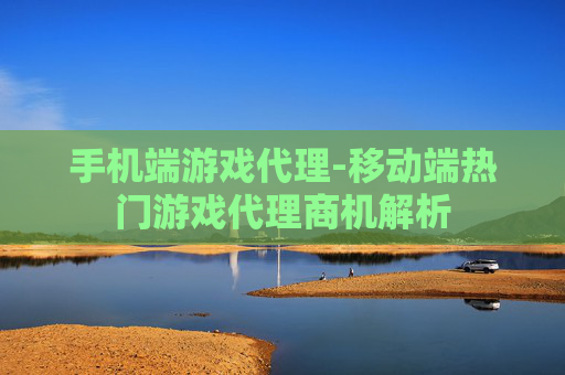 手机端游戏代理-移动端热门游戏代理商机解析