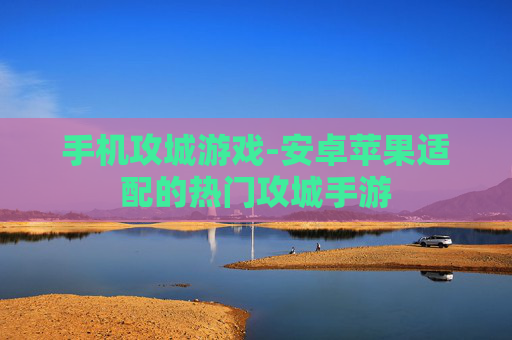 手机攻城游戏-安卓苹果适配的热门攻城手游