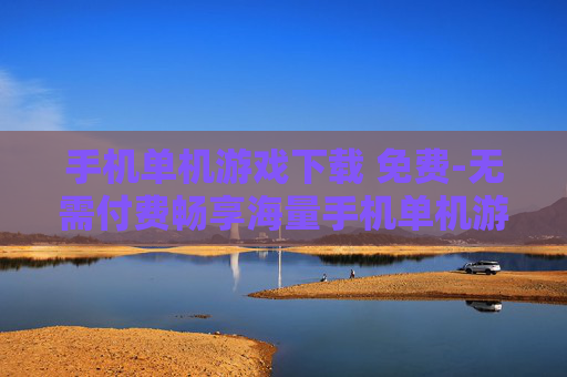 手机单机游戏下载 免费-无需付费畅享海量手机单机游戏资源