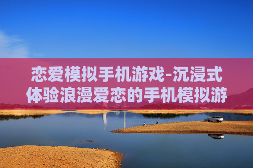 恋爱模拟手机游戏-沉浸式体验浪漫爱恋的手机模拟游戏