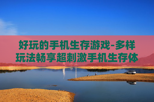 好玩的手机生存游戏-多样玩法畅享超刺激手机生存体验