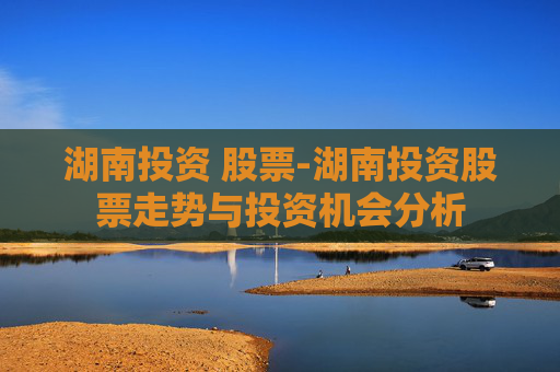 湖南投资 股票-湖南投资股票走势与投资机会分析