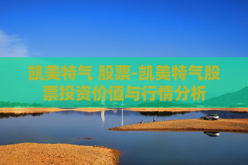 凯美特气 股票-凯美特气股票投资价值与行情分析